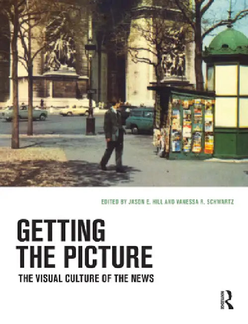 Getting the Picture: The Visual Culture of the News by Jason E. Hill