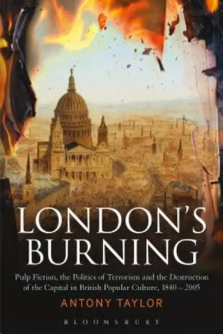 London's Burning: Pulp Fiction, the Politics of Terrorism and the Destruction of the Capital in British Popular Culture, 1840 - 2005 by Antony Taylor