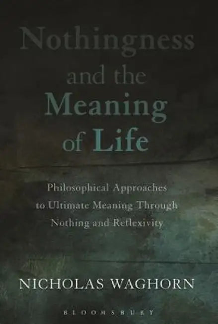 Nothingness and the Meaning of Life: Philosophical Approaches to Ultimate Meaning Through Nothing and Reflexivity by Nicholas Waghorn