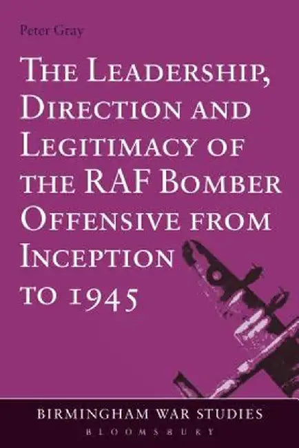 The Leadership, Direction and Legitimacy of the RAF Bomber Offensive from Inception to 1945 by Peter Gray