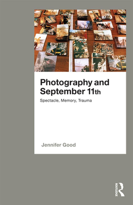 Photography and September 11th: Spectacle, Memory, Trauma by Jennifer Good