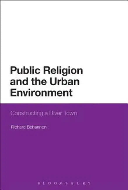 Public Religion and the Urban Environment: Constructing a River Town by Richard Bohannon