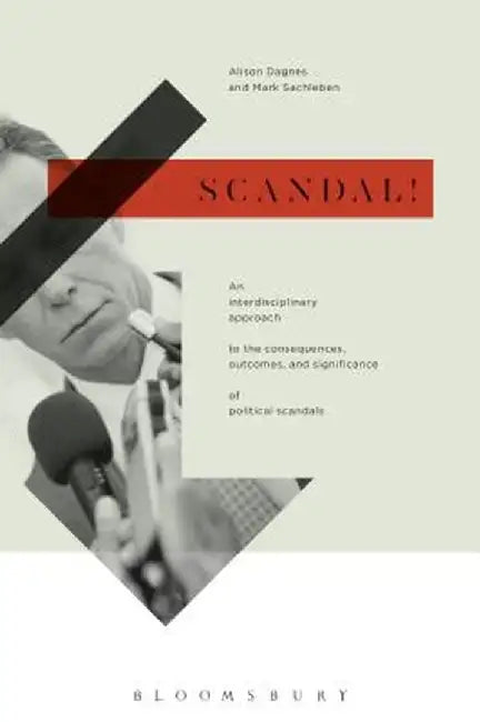 Scandal!: An Interdisciplinary Approach to the Consequences, Outcomes, and Significance of Political Scandals by Alison Dagnes