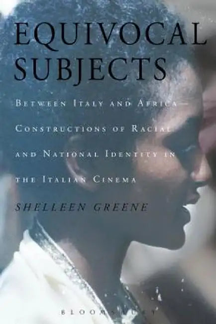 Equivocal Subjects: Between Italy and Africa -- Constructions of Racial and National Identity in the Italian Cinema by Shelleen Greene