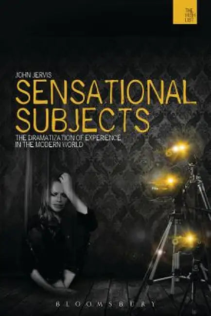 Sensational Subjects: The Dramatization of Experience in the Modern World by John Jervis