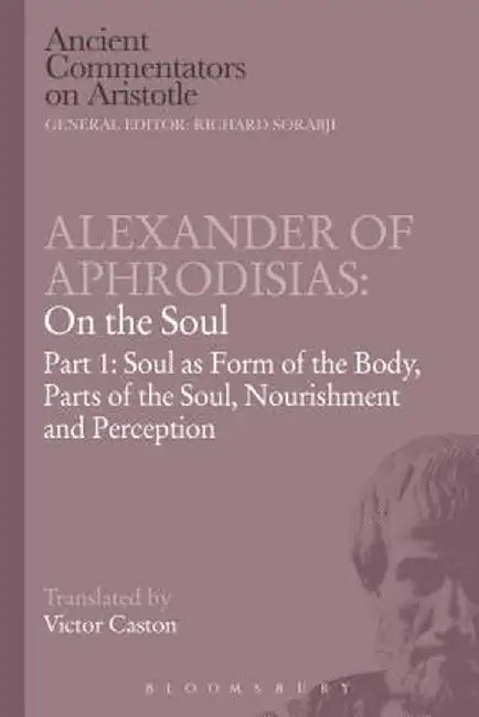 Alexander of Aphrodisias: On the Soul: Part I: Soul as Form of the Body, Parts of the Soul, Nourishment, and Perception by Victor Caston