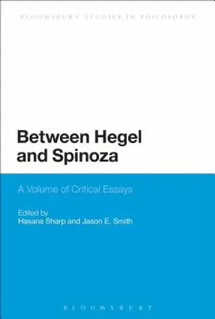 Between Hegel and Spinoza: A Volume of Critical Essays by Hasana Sharp