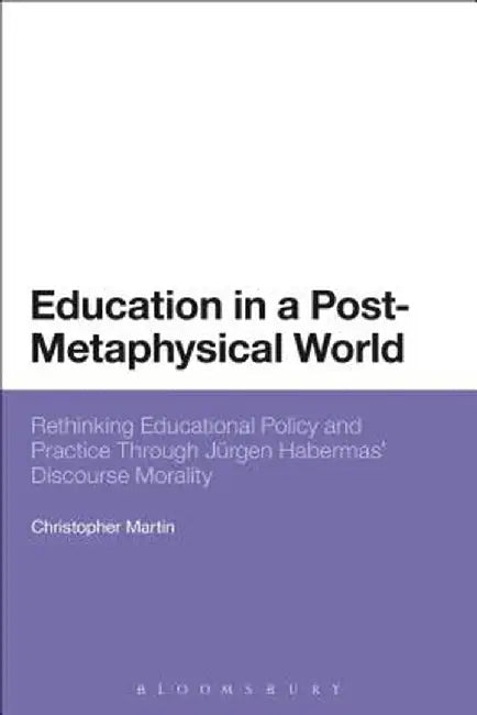 Education in a Post-Metaphysical World: Rethinking Educational Policy and Practice Through Jurgen Habermas' Discourse Morality by Christopher Martin