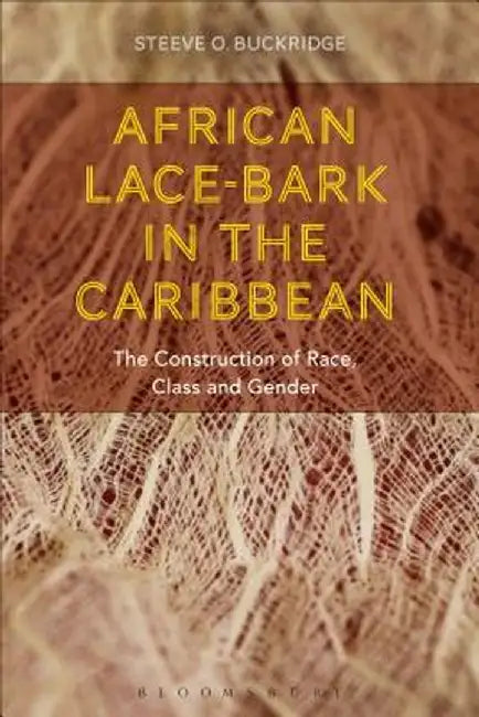 African Lace-Bark in the Caribbean: The Construction of Race, Class, and Gender by Steeve O. Buckridge