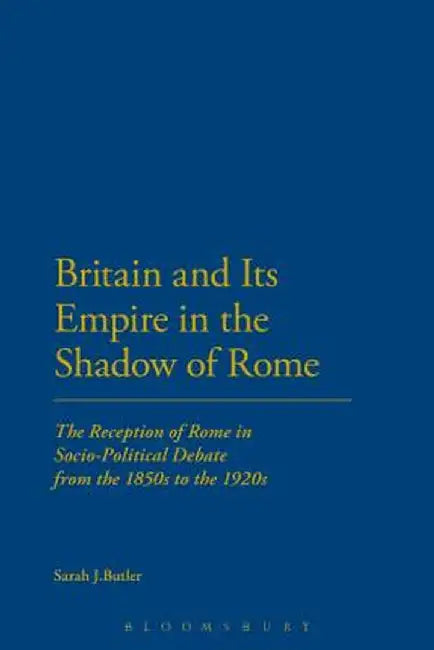 Britain and Its Empire in the Shadow of Rome: The Reception of Rome in Socio-Political Debate from the 1850s to the 1920s by Sarah J. Butler