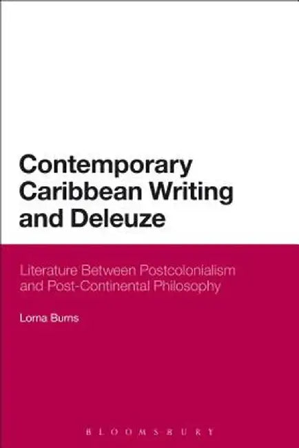 Contemporary Caribbean Writing and Deleuze: Literature Between Postcolonialism and Post-Continental Philosophy by Lorna Burns