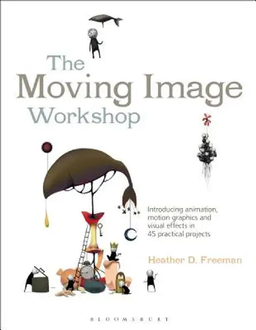 The Moving Image Workshop: Introducing Animation, Motion Graphics and Visual Effects in 45 Practical Projects by Heather Freeman