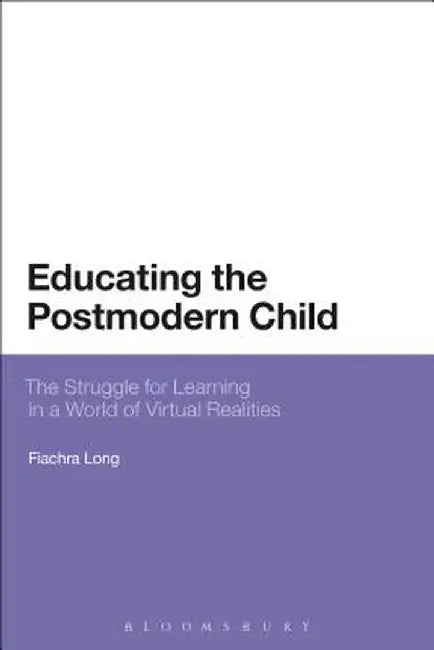 Educating the Postmodern Child: The Struggle for Learning in a World of Virtual Realities by Fiachra Long