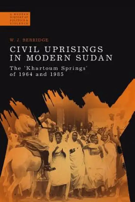 Civil Uprisings in Modern Sudan: The 'Khartoum Springs' of 1964 and 1985 by W. J. Berridge