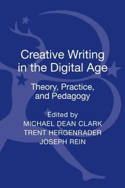 Creative Writing in the Digital Age: Theory, Practice, and Pedagogy by Michael Dean Clark