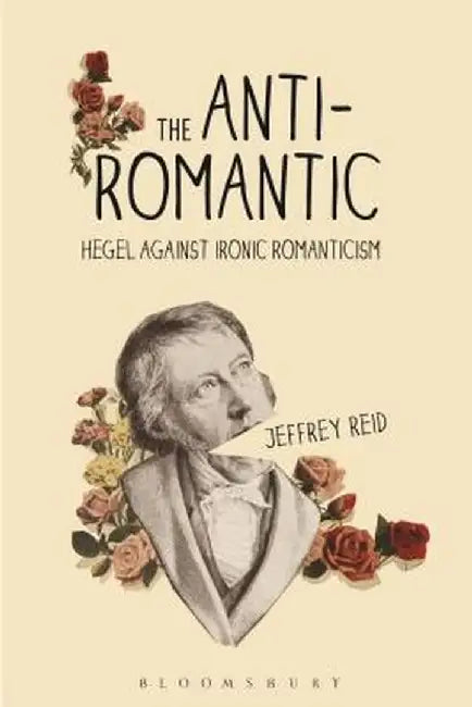 The Anti-Romantic: Hegel Against Ironic Romanticism by Jeffrey Reid