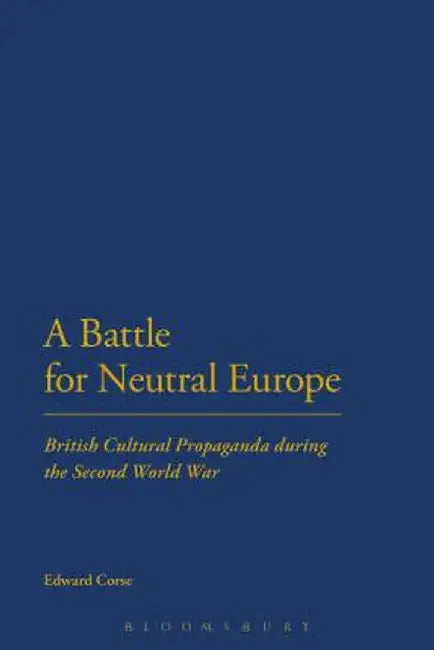 A Battle for Neutral Europe: British Cultural Propaganda During the Second World War by Edward Corse