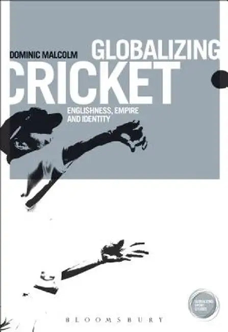 Globalizing Cricket: Englishness, Empire and Identity by Dominic Malcolm