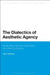 The Dialectics of Aesthetic Agency: Revaluating German Aesthetics from Kant to Adorno by Ayon Maharaj