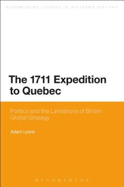 The 1711 Expedition to Quebec: Politics and the Limitations of British Global Strategy by Adam Lyons