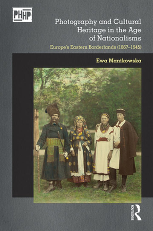 Photography and Cultural Heritage in the Age of Nationalisms: Europe's Eastern Borderlands (1867-1945) by Ewa Manikowska