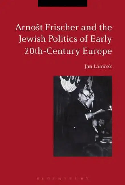 Arnost Frischer and the Jewish Politics of Early 20th-Century Europe by Jan Lanicek