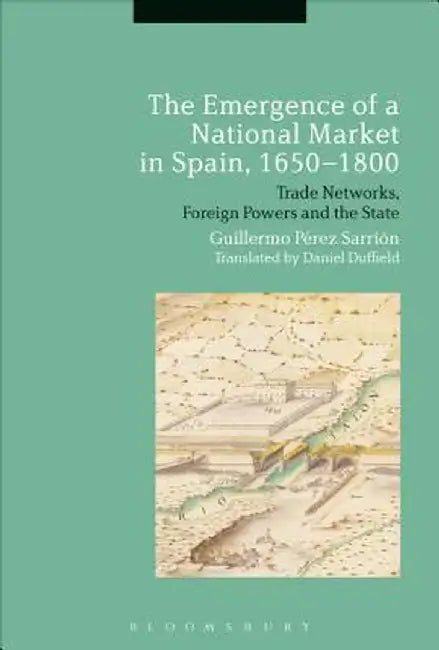 The Emergence of a National Market in Spain, 1650-1800: Trade Networks, Foreign Powers and the State by Guillermo Perez Sarrion