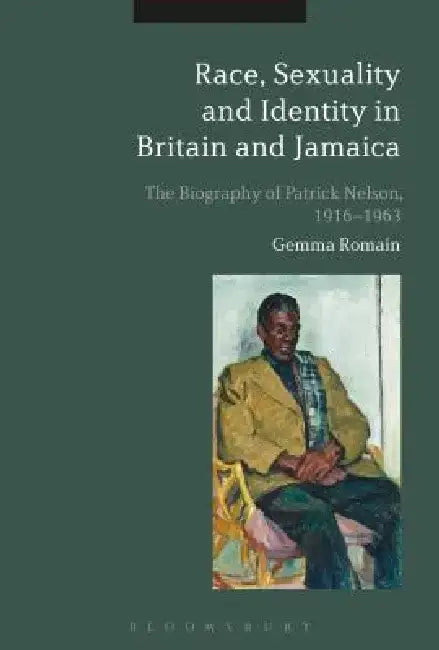 Race, Sexuality and Identity in Britain and Jamaica: The Biography of Patrick Nelson, 1916-1963 by Gemma Romain
