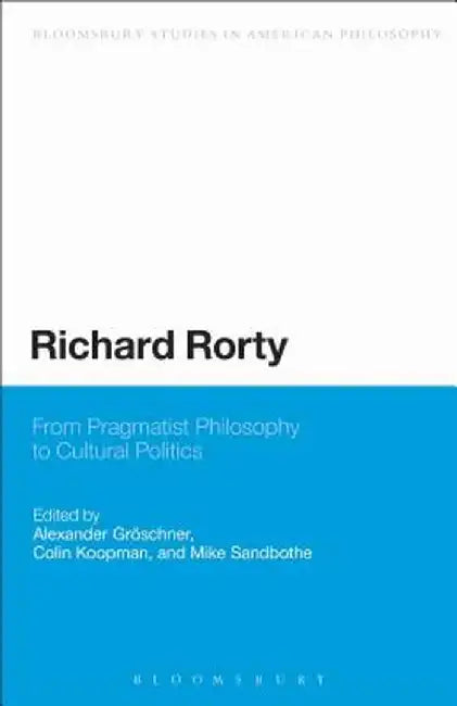 Richard Rorty: From Pragmatist Philosophy to Cultural Politics by Alexander Groeschner