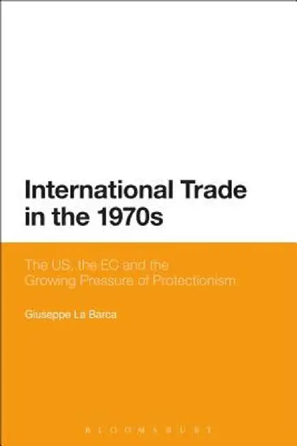 International Trade in the 1970s: The US, the EC and the Growing Pressure of Protectionism by Giuseppe La Barca