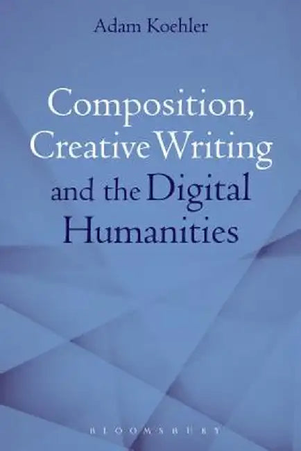 Composition, Creative Writing Studies, and the Digital Humanities by Adam Koehler