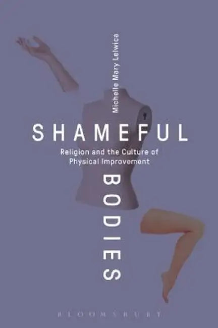 Shameful Bodies: Religion and the Culture of Physical Improvement by Michelle Mary Lelwica