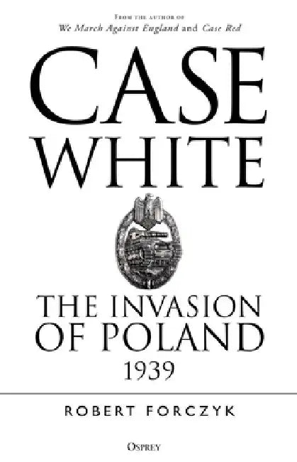 Case White: The Invasion of Poland 1939 by Robert Forczyk