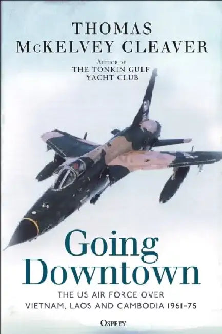 Going Downtown: The US Air Force Over Vietnam, Laos and Cambodia, 1961-75 by Thomas McKelvey Cleaver