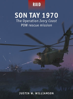 The Son Tay POW Rescue: The Heroic Failure of Operation Ivory Coast/Kingpin, Vietnam 1970 by Justin Williamson