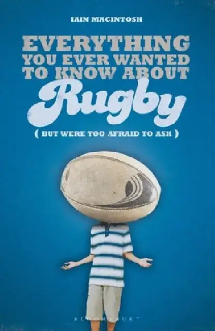 Everything You Ever Wanted to Know About Rugby But Were too Afraid to Ask by Iain Macintosh