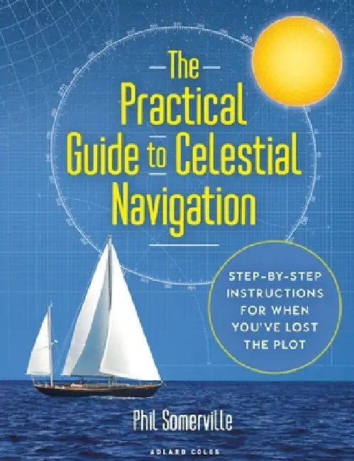 The Essential Guide to Celestial Navigation: Practical and Step-By-Step for When You've Lost the Plot by Phil Somerville