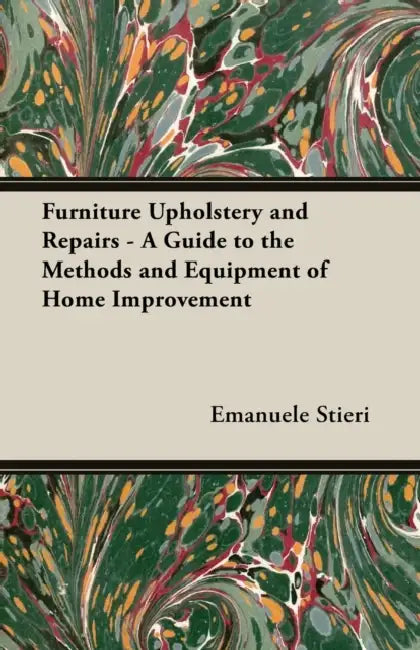 Furniture Upholstery and Repairs - A Guide to the Methods and Equipment of Home Improvement by Emanuele Stieri