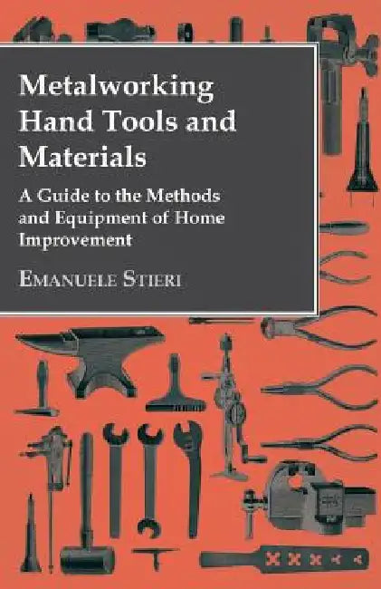 Metalworking Hand Tools and Materials - A Guide to the Methods and Equipment of Home Improvement by Emanuele Stieri