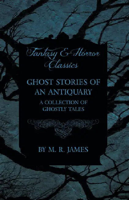 Ghost Stories of an Antiquary - A Collection of Ghostly Tales (Fantasy and Horror Classics) by M. R. James