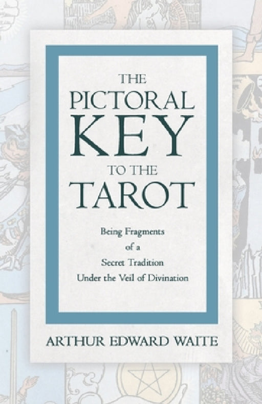 The Pictorial Key to the Tarot - Being Fragments of a Secret Tradition Under the Veil of Divination by Arthur Edward Waite