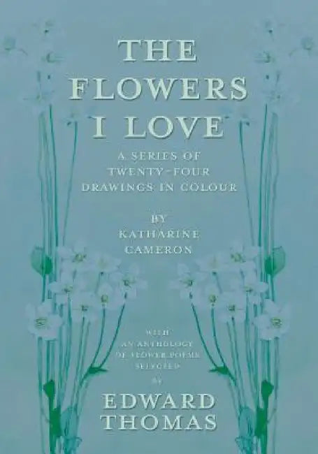 The Flowers I Love - A Series of Twenty-Four Drawings in Colour by Katharine Cameron - with an Anthology of Flower Poems Selected by Edward Thomas by Edward Thomas