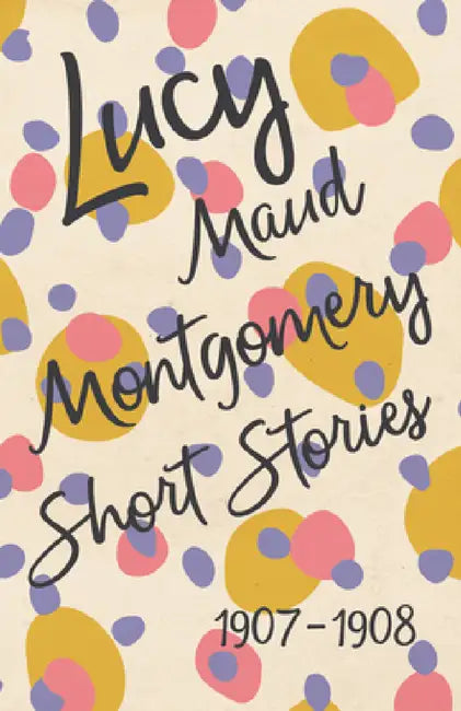 Lucy Maud Montgomery Short Stories, 1907 to 1908 by L. M. Montgomery