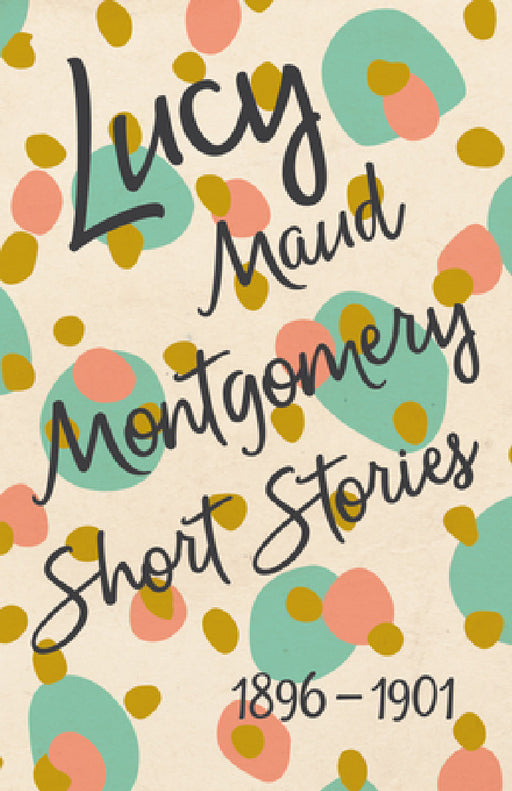 Lucy Maud Montgomery Short Stories, 1896 to 1901 by L. M. Montgomery