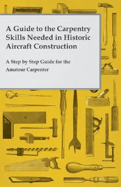 A Guide to the Carpentry Skills Needed in Historic Aircraft Construction - A Step by Step Guide for the Amateur Carpenter by Anon