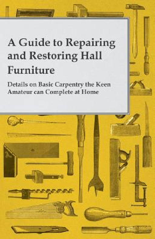 A Guide to Repairing and Restoring Hall Furniture - Details on Basic Carpentry the Keen Amateur can Complete at Home by Anon