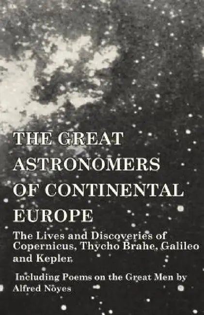 The Great Astronomers of Continental Europe - The Lives and Discoveries of Copernicus, Thycho Brahe, Galileo and Kepler - Including Poems on the Great by Various