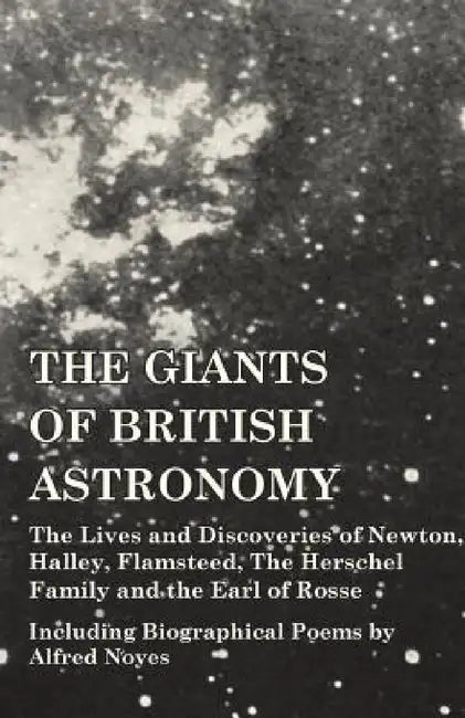 The Giants of British Astronomy - The Lives and Discoveries of Newton, Halley, Flamsteed, The Herschel Family and the Earl of Rosse - Including Biogra by Various