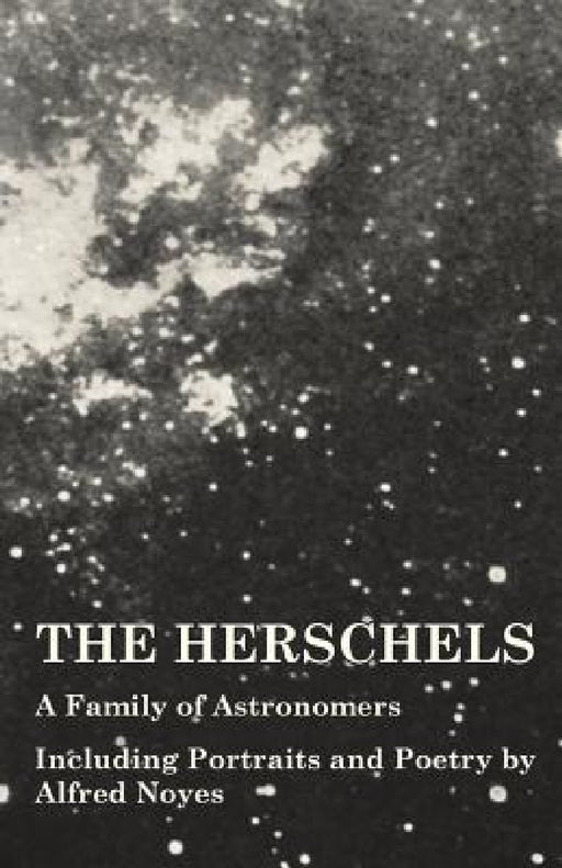 The Herschels - A Family of Astronomers - Including Portraits and Poetry by Alfred Noyes by Various