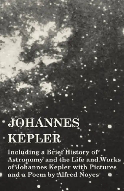 Johannes Kepler - Including a Brief History of Astronomy and the Life and Works of Johannes Kepler with Pictures and a Poem by Alfred Noyes by Various